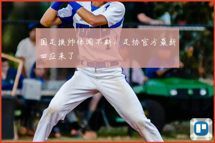 国足换帅传闻不断,足协官方最新回应来了