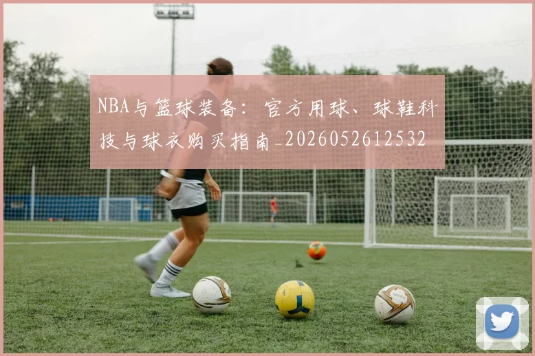 NBA与篮球装备:官方用球、球鞋科技与球衣购买指南_20260526125328