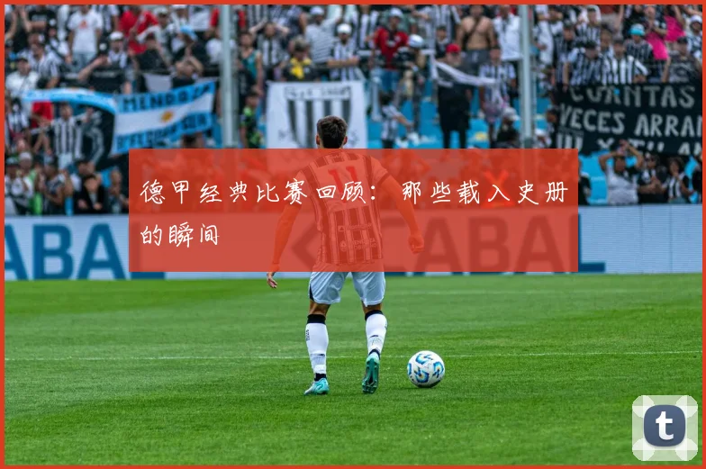 德甲经典比赛回顾：那些载入史册的瞬间